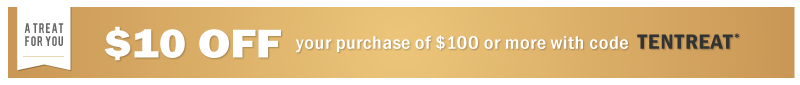 A Treat For You - $10 off your purchase of $100 or more with code TENTREAT*